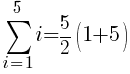   sum{i=1}{5}{i}= 5/2 (1+5)