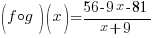 (f circ g)(x)={56-9x-81}/{x+9}